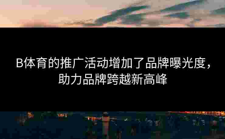 B体育的推广活动增加了品牌曝光度，助力品牌跨越新高峰