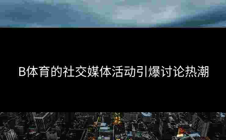 B体育的社交媒体活动引爆讨论热潮