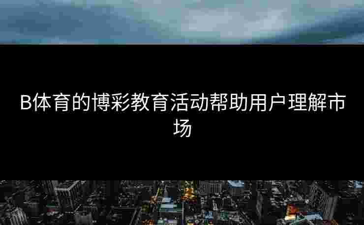 B体育的博彩教育活动帮助用户理解市场