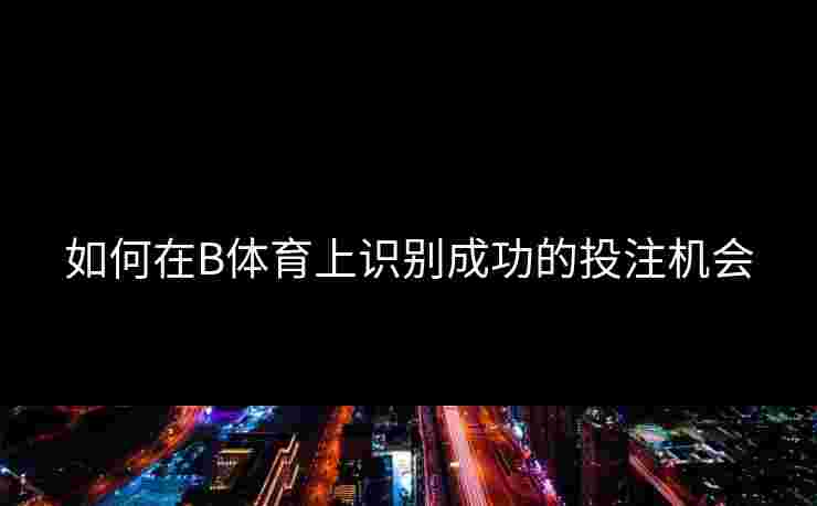 如何在B体育上识别成功的投注机会