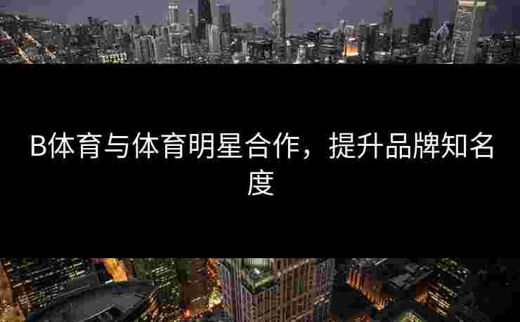 B体育与体育明星合作，提升品牌知名度