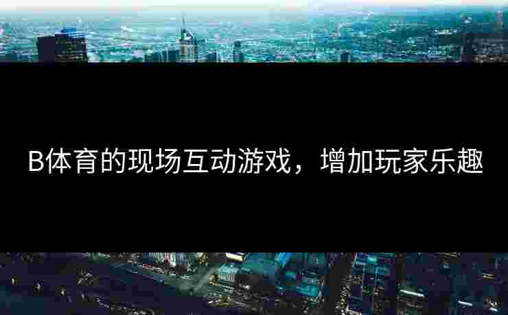 B体育的现场互动游戏，增加玩家乐趣