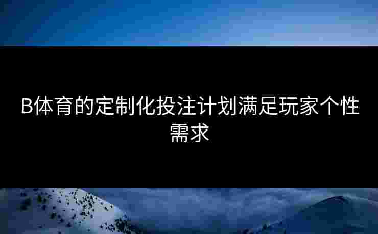 B体育的定制化投注计划满足玩家个性需求