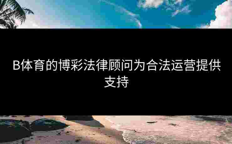 B体育的博彩法律顾问为合法运营提供支持
