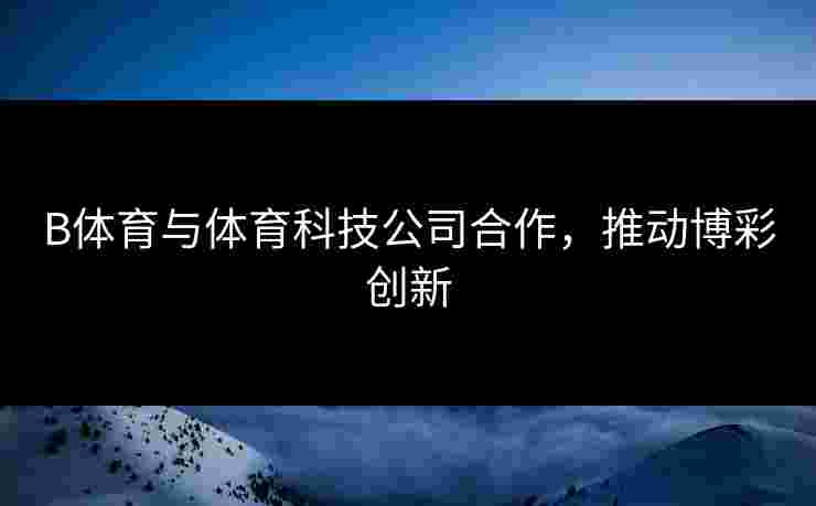 B体育与体育科技公司合作，推动博彩创新