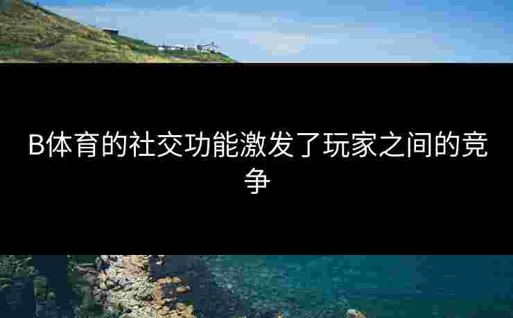 B体育的社交功能激发了玩家之间的竞争