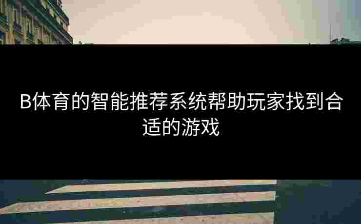 B体育的智能推荐系统帮助玩家找到合适的游戏