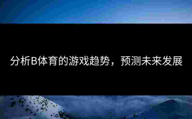 分析B体育的游戏趋势，预测未来发展