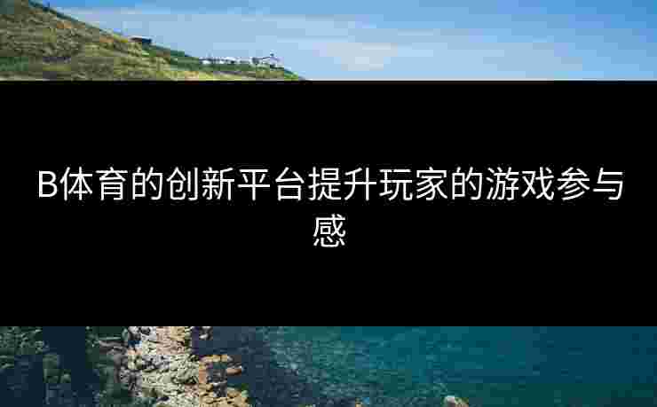 B体育的创新平台提升玩家的游戏参与感