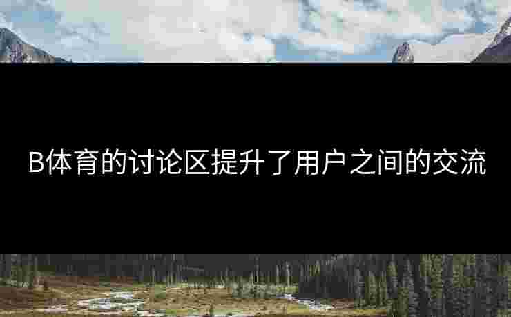 B体育的讨论区提升了用户之间的交流