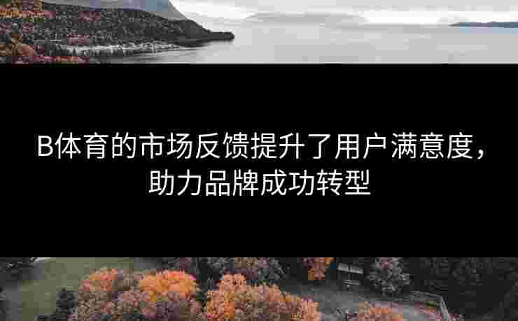 B体育的市场反馈提升了用户满意度，助力品牌成功转型