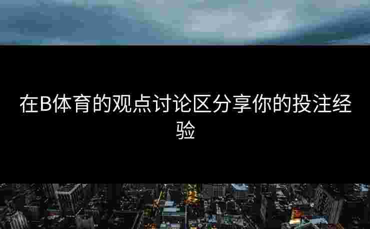 在B体育的观点讨论区分享你的投注经验