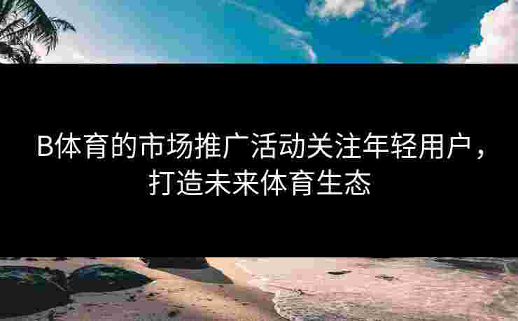 B体育的市场推广活动关注年轻用户，打造未来体育生态