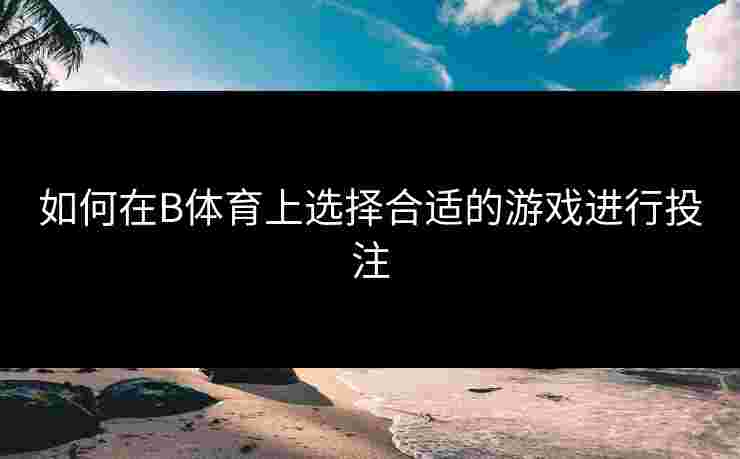 如何在B体育上选择合适的游戏进行投注