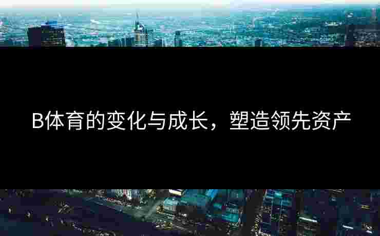 B体育的变化与成长，塑造领先资产