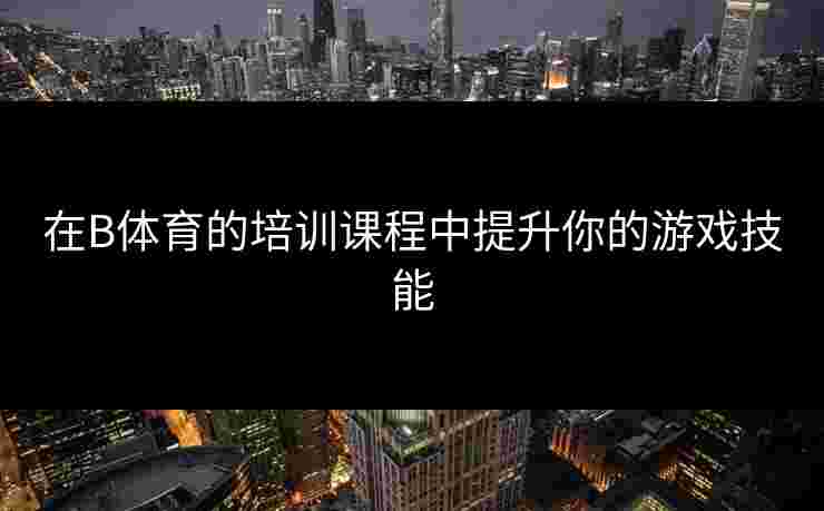 在B体育的培训课程中提升你的游戏技能