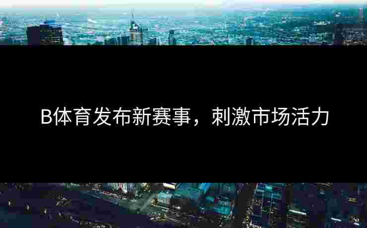 B体育发布新赛事，刺激市场活力