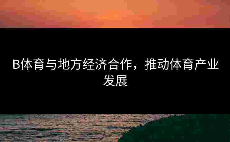B体育与地方经济合作，推动体育产业发展