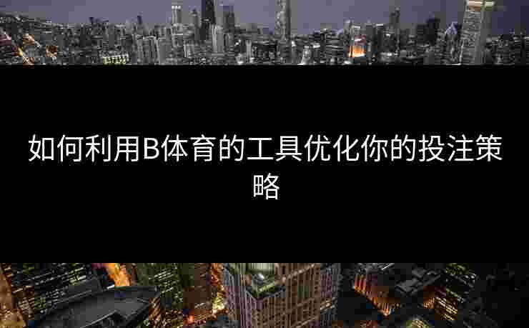 如何利用B体育的工具优化你的投注策略