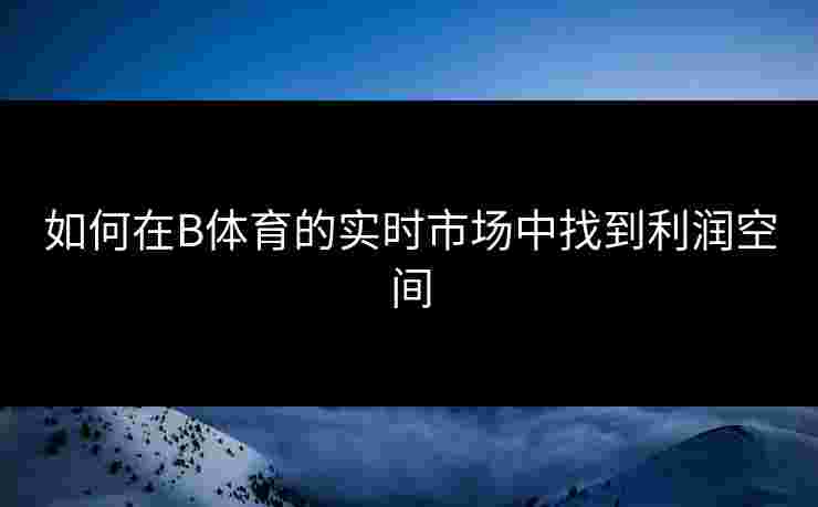 如何在B体育的实时市场中找到利润空间