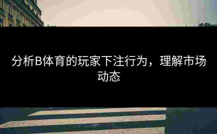 分析B体育的玩家下注行为，理解市场动态