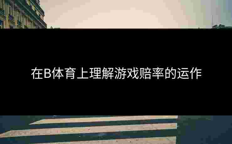 在B体育上理解游戏赔率的运作