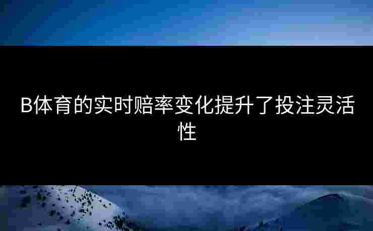 B体育的实时赔率变化提升了投注灵活性
