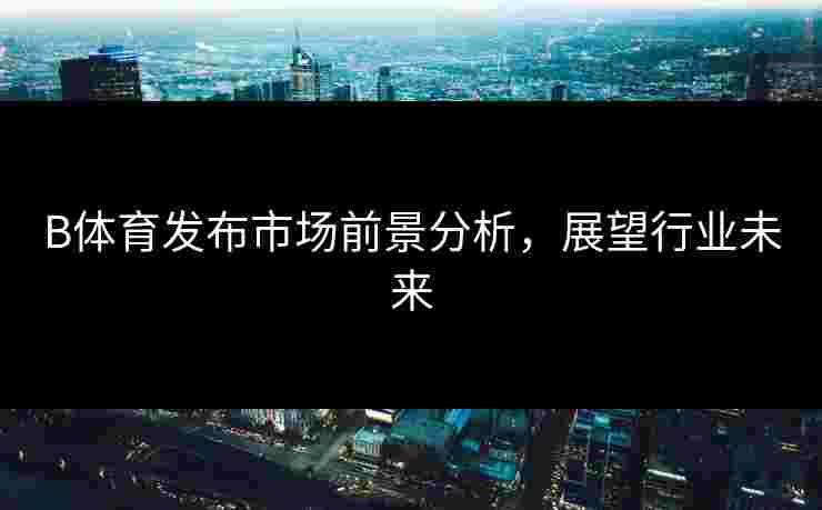 B体育发布市场前景分析，展望行业未来