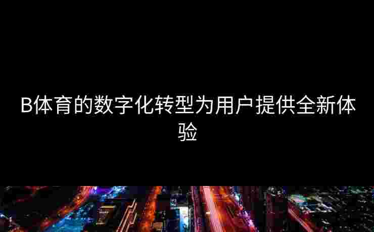 B体育的数字化转型为用户提供全新体验