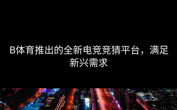 B体育推出的全新电竞竞猜平台，满足新兴需求