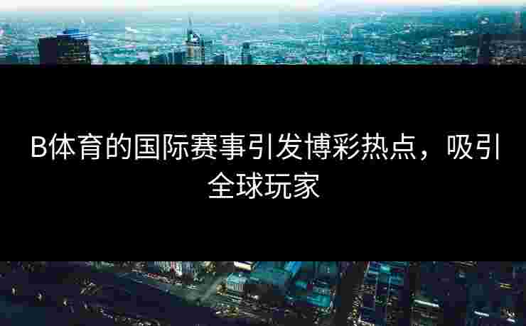 B体育的国际赛事引发博彩热点，吸引全球玩家