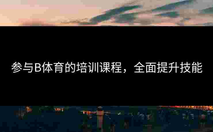 参与B体育的培训课程，全面提升技能