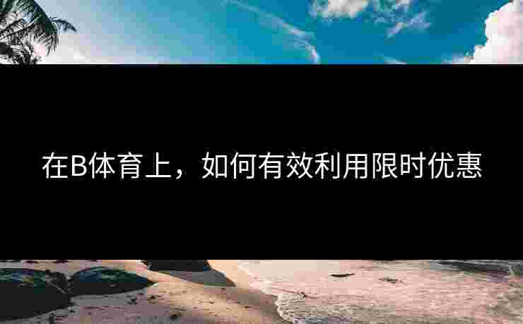 在B体育上，如何有效利用限时优惠