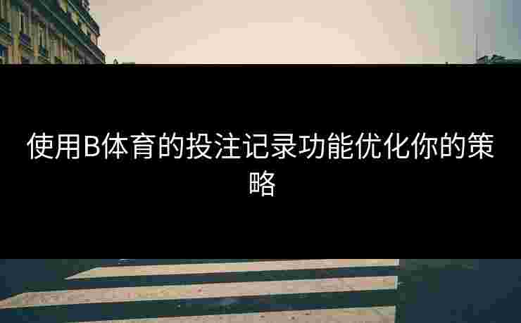 使用B体育的投注记录功能优化你的策略