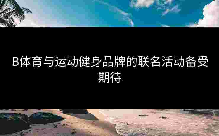 B体育与运动健身品牌的联名活动备受期待