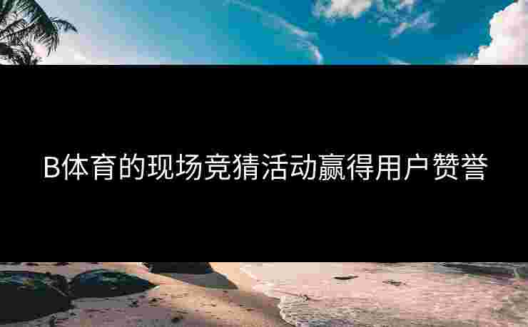 B体育的现场竞猜活动赢得用户赞誉