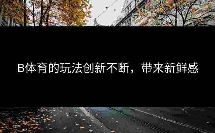 B体育的玩法创新不断，带来新鲜感