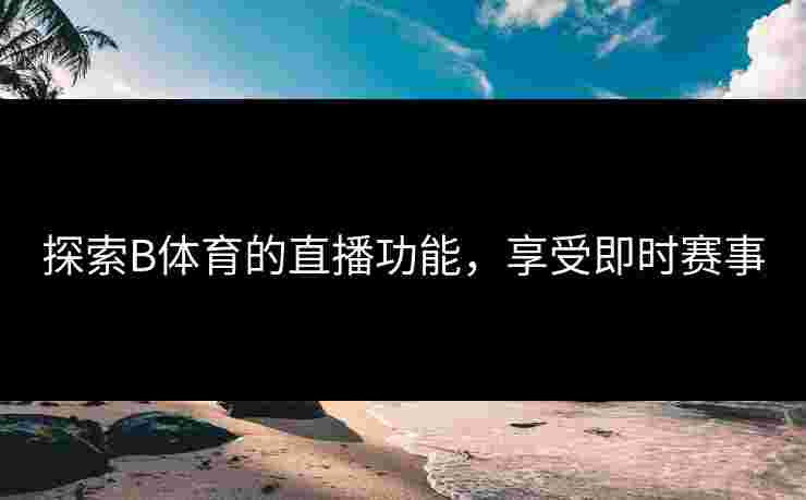 探索B体育的直播功能，享受即时赛事