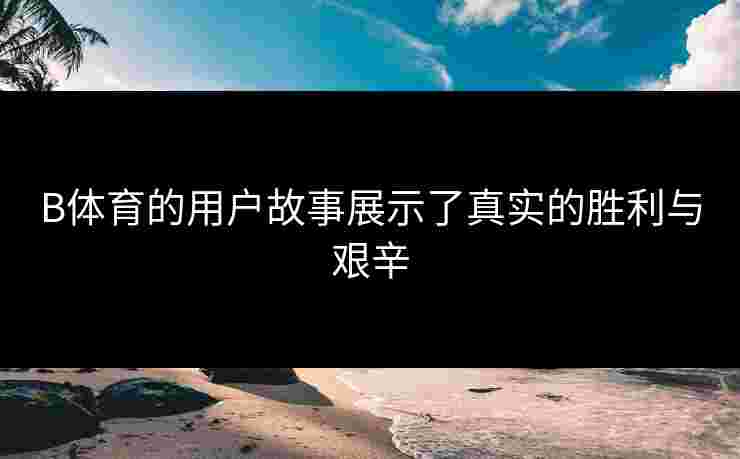 B体育的用户故事展示了真实的胜利与艰辛