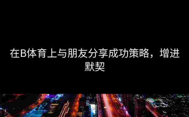 在B体育上与朋友分享成功策略，增进默契
