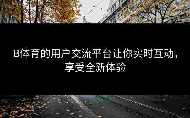 B体育的用户交流平台让你实时互动，享受全新体验