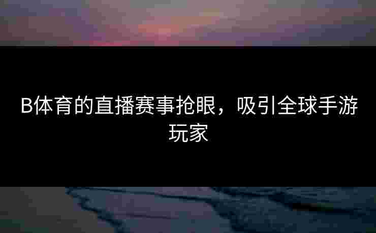 B体育的直播赛事抢眼，吸引全球手游玩家