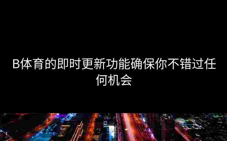 B体育的即时更新功能确保你不错过任何机会
