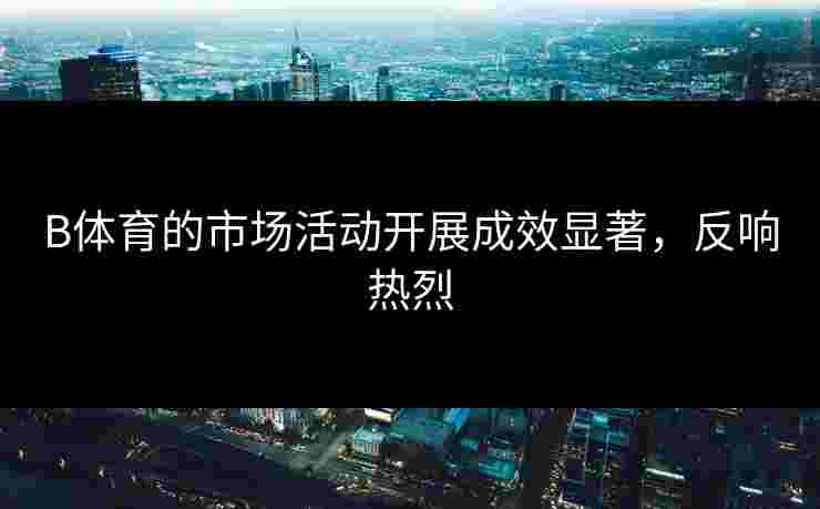 B体育的市场活动开展成效显著，反响热烈