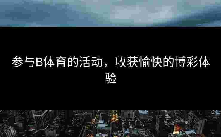 参与B体育的活动，收获愉快的博彩体验