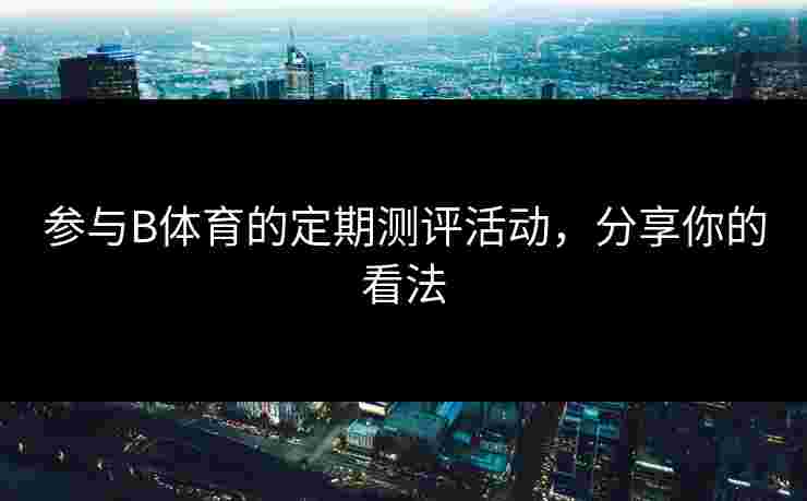 参与B体育的定期测评活动，分享你的看法