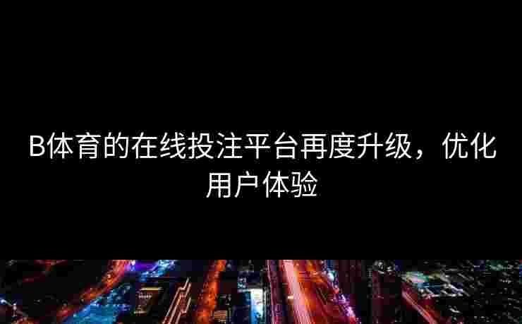 B体育的在线投注平台再度升级，优化用户体验