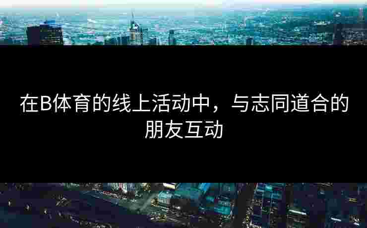 在B体育的线上活动中，与志同道合的朋友互动