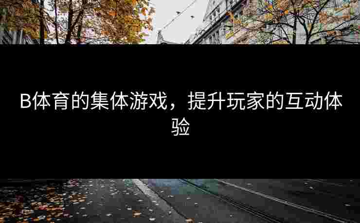 B体育的集体游戏，提升玩家的互动体验