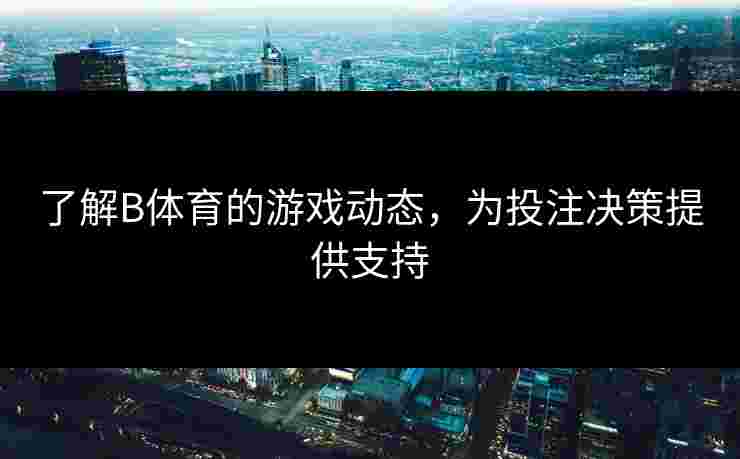 了解B体育的游戏动态，为投注决策提供支持